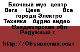 Блочный муз. центр “Вега“ › Цена ­ 8 999 - Все города Электро-Техника » Аудио-видео   . Владимирская обл.,Радужный г.